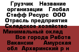 Грузчик › Название организации ­ Глобал Стафф Ресурс, ООО › Отрасль предприятия ­ Складское хозяйство › Минимальный оклад ­ 25 000 - Все города Работа » Вакансии   . Амурская обл.,Архаринский р-н